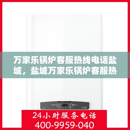 万家乐锅炉客服热线电话盐城，盐城万家乐锅炉客服热线电话服务指南