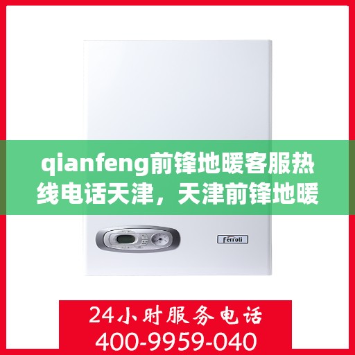 qianfeng前锋地暖客服热线电话天津，天津前锋地暖客服热线电话及售前售后服务解析