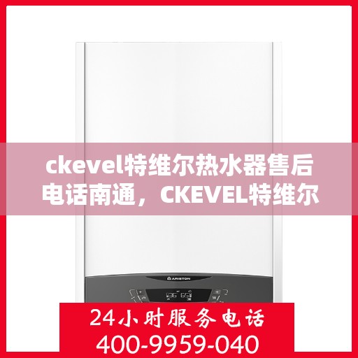 ckevel特维尔热水器售后电话南通，CKEVEL特维尔热水器南通售后专线，专业解决您的热水问题