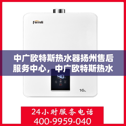 中广欧特斯热水器扬州售后服务中心，中广欧特斯热水器扬州售后服务中心，专业维修，贴心服务