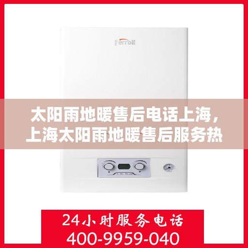 太阳雨地暖售后电话上海，上海太阳雨地暖售后服务热线及电话全攻略