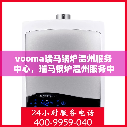 vooma瑞马锅炉温州服务中心，瑞马锅炉温州服务中心，专业维修与优质服务并行