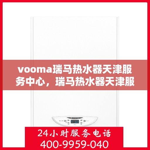 vooma瑞马热水器天津服务中心，瑞马热水器天津服务中心，专业维修与优质服务同步进行