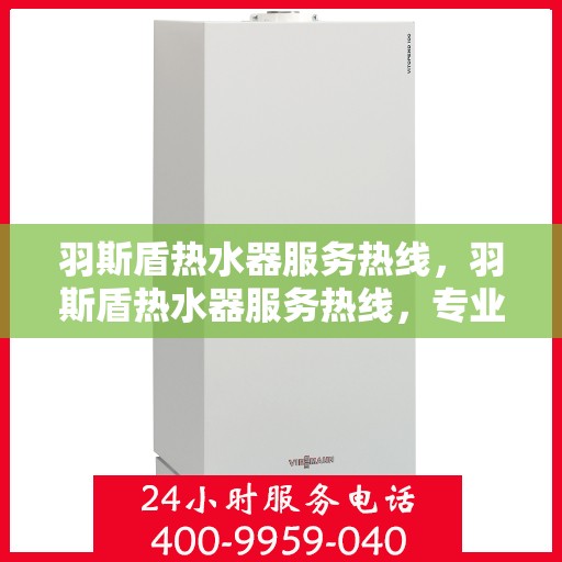 羽斯盾热水器服务热线，羽斯盾热水器服务热线，专业解决您的热水问题，贴心服务温暖您的家。