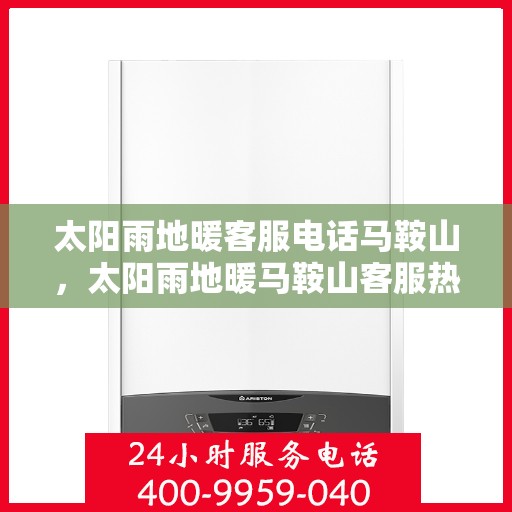 太阳雨地暖客服电话马鞍山，太阳雨地暖马鞍山客服热线咨询及售后支持服务