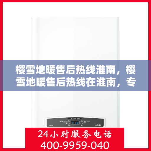 樱雪地暖售后热线淮南，樱雪地暖售后热线在淮南，专业团队为您提供贴心服务