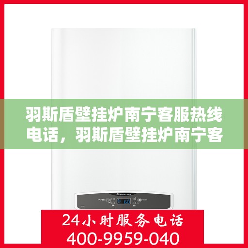 羽斯盾壁挂炉南宁客服热线电话，羽斯盾壁挂炉南宁客服热线电话公布，专业服务一键连接