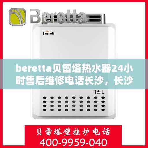 beretta贝雷塔热水器24小时售后维修电话长沙，长沙贝雷塔热水器24小时专业售后维修电话