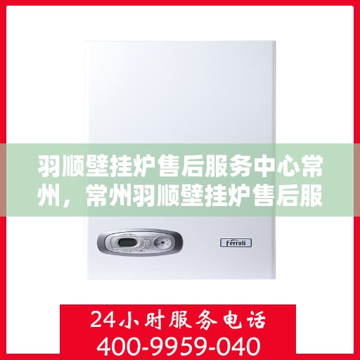 羽顺壁挂炉售后服务中心常州，常州羽顺壁挂炉售后服务中心，专业维修，贴心服务