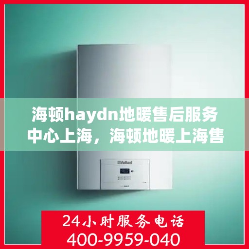 海顿haydn地暖售后服务中心上海，海顿地暖上海售后服务中心，专业维修，温暖您的生活