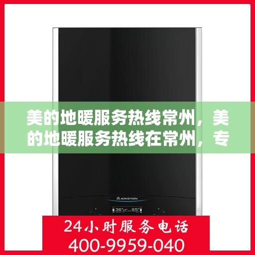 美的地暖服务热线常州，美的地暖服务热线在常州，专业地暖安装与售后支持