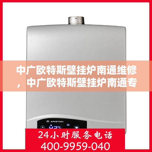 中广欧特斯壁挂炉南通维修，中广欧特斯壁挂炉南通专业维修服务