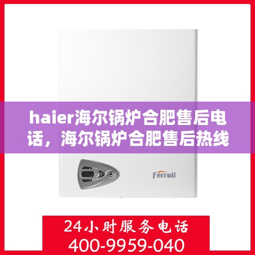 haier海尔锅炉合肥售后电话，海尔锅炉合肥售后热线服务指南