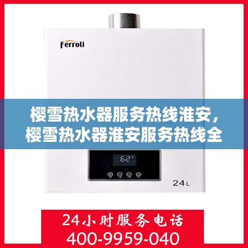 樱雪热水器服务热线淮安，樱雪热水器淮安服务热线全面解析，贴心关怀您的每一个需求