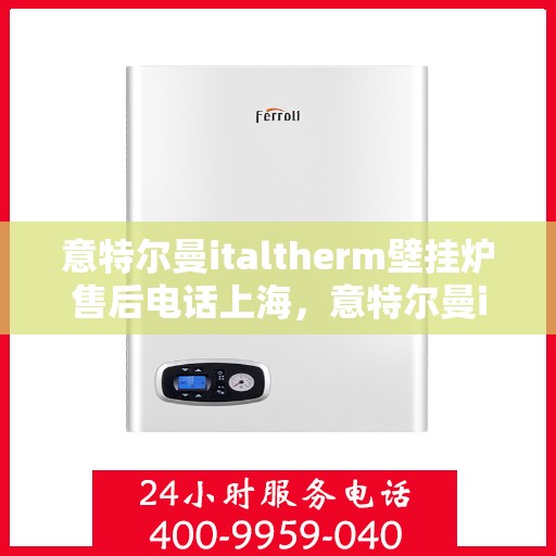 意特尔曼italtherm壁挂炉售后电话上海，意特尔曼italtherm壁挂炉上海售后电话及维修服务指南