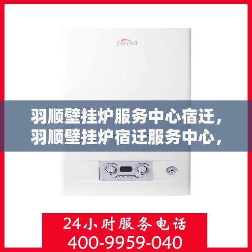 羽顺壁挂炉服务中心宿迁，羽顺壁挂炉宿迁服务中心，专业维修，温暖您的生活