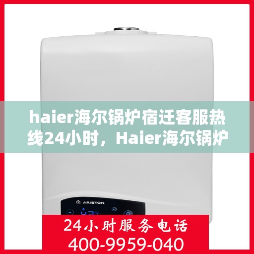 haier海尔锅炉宿迁客服热线24小时，Haier海尔锅炉宿迁全天候客服热线，贴心服务随时在线