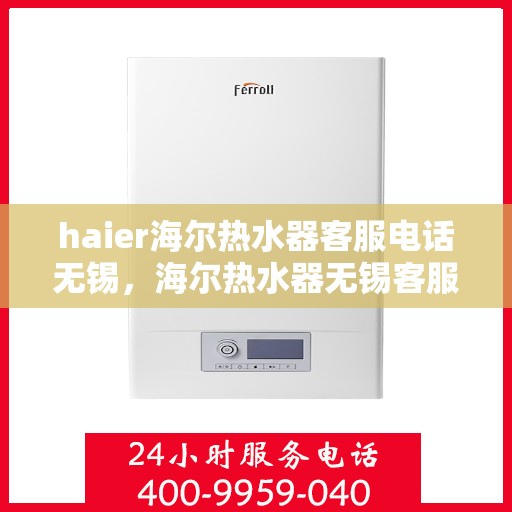 haier海尔热水器客服电话无锡，海尔热水器无锡客服热线及售后服务电话号码