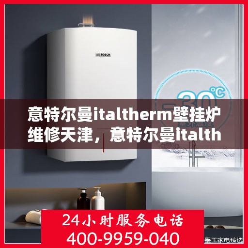 意特尔曼italtherm壁挂炉维修天津，意特尔曼italtherm壁挂炉天津专业维修服务