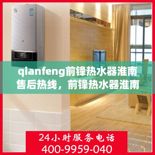 qianfeng前锋热水器淮南售后热线，前锋热水器淮南售后热线专业服务解析