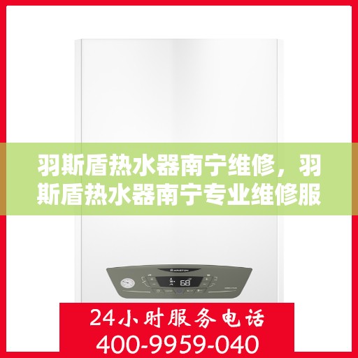 羽斯盾热水器南宁维修，羽斯盾热水器南宁专业维修服务