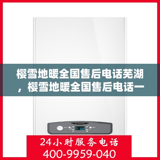 樱雪地暖全国售后电话芜湖，樱雪地暖全国售后电话一览，芜湖地区服务热线详解