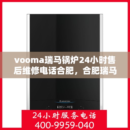 vooma瑞马锅炉24小时售后维修电话合肥，合肥瑞马锅炉全天候售后维修服务热线