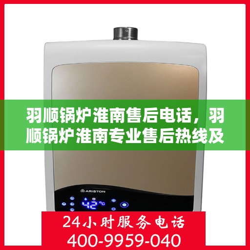 羽顺锅炉淮南售后电话，羽顺锅炉淮南专业售后热线及维修服务指南