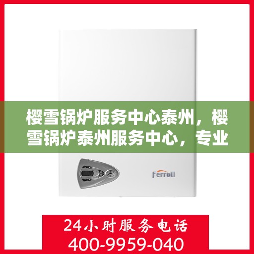 樱雪锅炉服务中心泰州，樱雪锅炉泰州服务中心，专业维修与优质服务并行