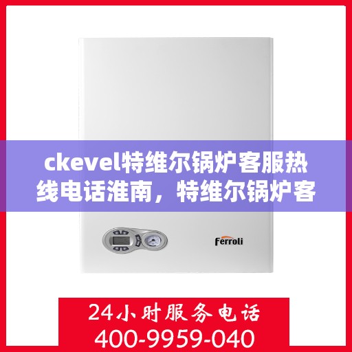 ckevel特维尔锅炉客服热线电话淮南，特维尔锅炉客服热线在淮南，专业支持与贴心服务