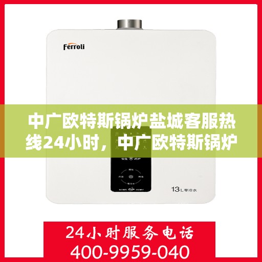 中广欧特斯锅炉盐城客服热线24小时，中广欧特斯锅炉盐城全天候客服热线支持，贴心服务随时在线