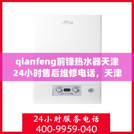 qianfeng前锋热水器天津24小时售后维修电话，天津前锋热水器售后维修电话全天候服务，专业解决您的热水器问题