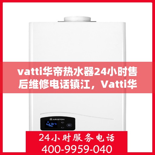 vatti华帝热水器24小时售后维修电话镇江，Vatti华帝热水器镇江售后维修电话全天候服务，专业保障您的温暖时刻