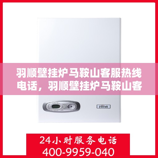 羽顺壁挂炉马鞍山客服热线电话，羽顺壁挂炉马鞍山客服热线电话——专业售后，温暖您的生活