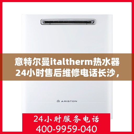 意特尔曼italtherm热水器24小时售后维修电话长沙，意特尔曼italtherm热水器长沙售后维修热线全天候服务，专业解决您的热水器问题！
