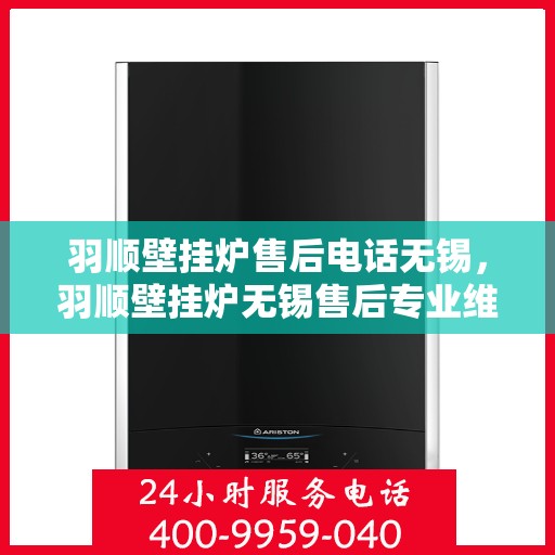 羽顺壁挂炉售后电话无锡，羽顺壁挂炉无锡售后专业维修服务热线