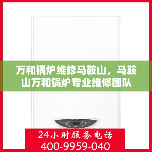 万和锅炉维修马鞍山，马鞍山万和锅炉专业维修团队