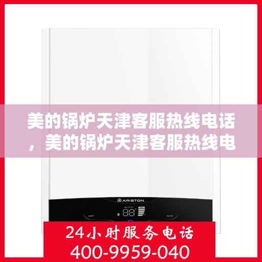 美的锅炉天津客服热线电话，美的锅炉天津客服热线电话——专业解决您的锅炉问题