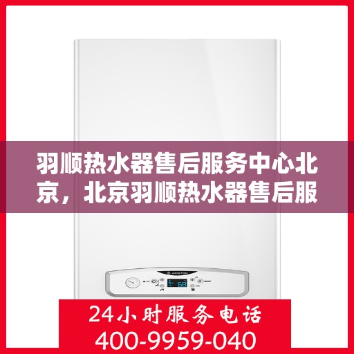 羽顺热水器售后服务中心北京，北京羽顺热水器售后服务中心，专业维修与贴心服务