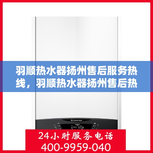 羽顺热水器扬州售后服务热线，羽顺热水器扬州售后热线专业服务，贴心保障