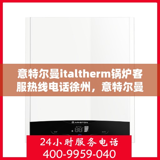 意特尔曼italtherm锅炉客服热线电话徐州，意特尔曼italtherm锅炉徐州客服热线电话及售后服务支持