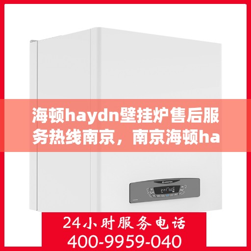 海顿haydn壁挂炉售后服务热线南京，南京海顿haydn壁挂炉售后服务热线全解析