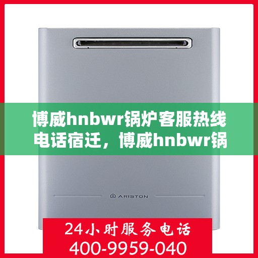 博威hnbwr锅炉客服热线电话宿迁，博威hnbwr锅炉客服热线在宿迁，专业解答，贴心服务
