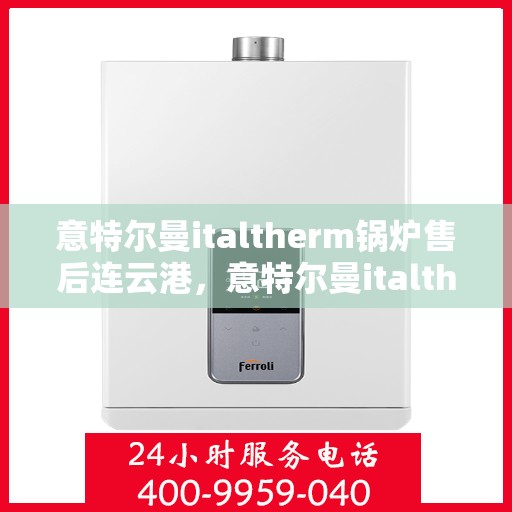 意特尔曼italtherm锅炉售后连云港，意特尔曼italtherm锅炉连云港售后服务中心专业服务介绍