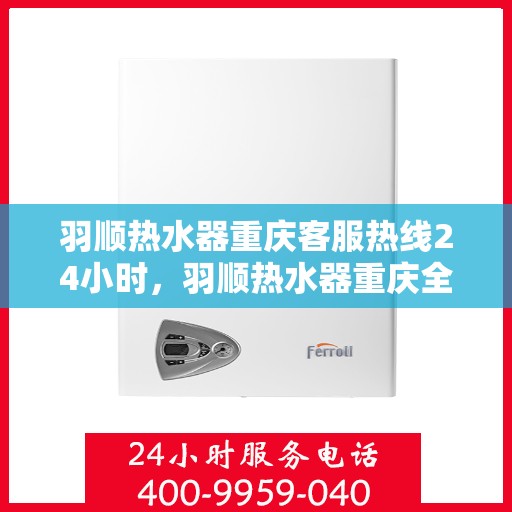 羽顺热水器重庆客服热线24小时，羽顺热水器重庆全天候客服热线，贴心服务不打烊