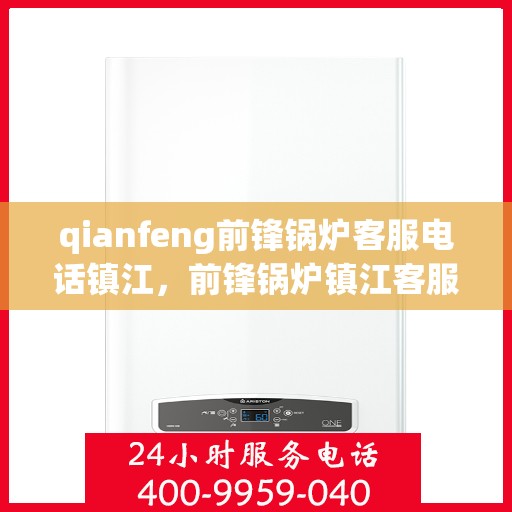 qianfeng前锋锅炉客服电话镇江，前锋锅炉镇江客服热线及联系方式全解析