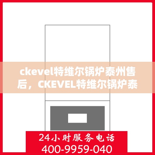 ckevel特维尔锅炉泰州售后，CKEVEL特维尔锅炉泰州专业售后服务解析