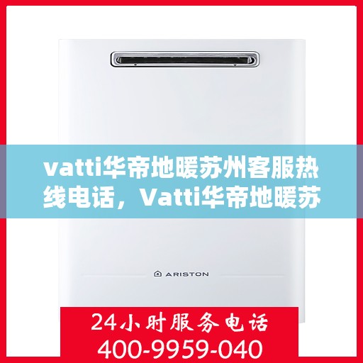 vatti华帝地暖苏州客服热线电话，Vatti华帝地暖苏州客服热线全攻略，一站式解决您的地暖问题！