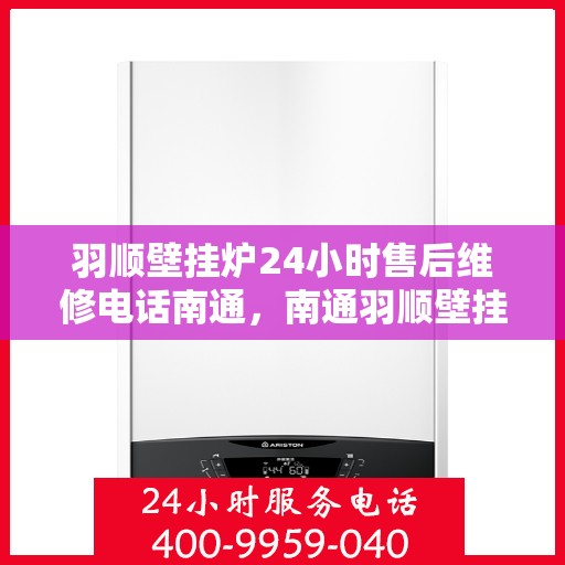 羽顺壁挂炉24小时售后维修电话南通，南通羽顺壁挂炉全天候售后维修服务热线