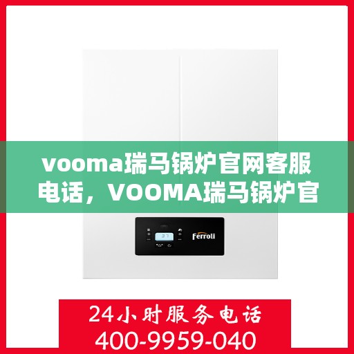 vooma瑞马锅炉官网客服电话，VOOMA瑞马锅炉官网客服热线，专业团队为您解答疑问。